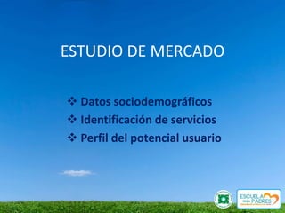 ESTUDIO DE MERCADO

 Datos sociodemográficos
 Identificación de servicios
 Perfil del potencial usuario
 