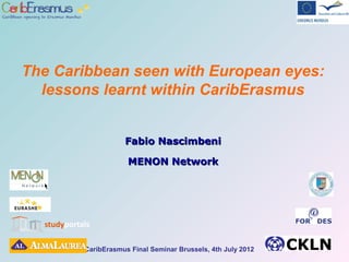 CaribErasmus Final Seminar Brussels, 4th July 2012
The Caribbean seen with European eyes:
lessons learnt within CaribErasmus
Fabio NascimbeniFabio Nascimbeni
MENON NetworkMENON Network
 