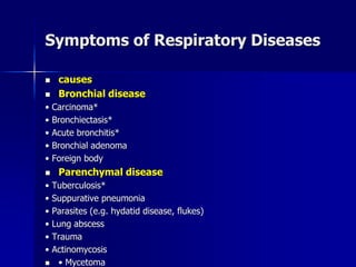 Symptoms of Respiratory Diseases
◼ causes
◼ Bronchial disease
• Carcinoma*
• Bronchiectasis*
• Acute bronchitis*
• Bronchial adenoma
• Foreign body
◼ Parenchymal disease
• Tuberculosis*
• Suppurative pneumonia
• Parasites (e.g. hydatid disease, flukes)
• Lung abscess
• Trauma
• Actinomycosis
◼ • Mycetoma
 