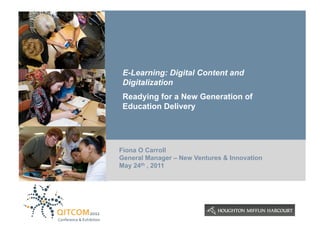 E-Learning: Digital Content and
 Digitalization
 Readying for a New Generation of
 Education Delivery




Fiona O Carroll
General Manager – New Ventures & Innovation
May 24th , 2011




                                              |1
 