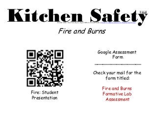 Kitchen Safety 
Google Assessment 
Form 
_________________ 
Check your mail for the 
form titled: 
Fire and Burns 
Formative Lab 
Assessment 
Kitchen Safety: Food Poisoning by Angela DeHart is licensed under a Creative Commons Attribution 4.0 International License. 
Fire and Burns 
Fire: Student 
Presentation 