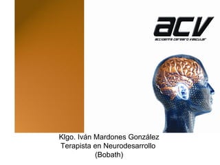 FISIOPATOLOGIA DEL ACV



    Klgo. Iván Mardones González
    Terapista en Neurodesarrollo
               (Bobath)
 