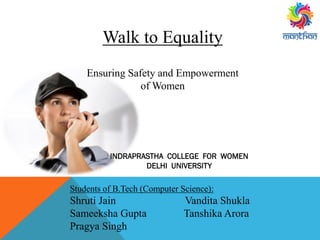 Walk to Equality
Ensuring Safety and Empowerment
of Women
Students of B.Tech (Computer Science):
Shruti Jain Vandita Shukla
Sameeksha Gupta Tanshika Arora
Pragya Singh
INDRAPRASTHA COLLEGE FOR WOMEN
DELHI UNIVERSITY
 