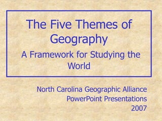 The Five Themes of
Geography
A Framework for Studying the
World
North Carolina Geographic Alliance
PowerPoint Presentations
2007
 