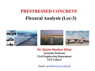 PRESTRESSED CONCRETE
1
Flexural Analysis (Lec-3)
Dr. Qasim Shaukat Khan
Associate Professor
Civil Engineering Department
UET Lahore
Email: qasimkhan@uet.edu.pk
 