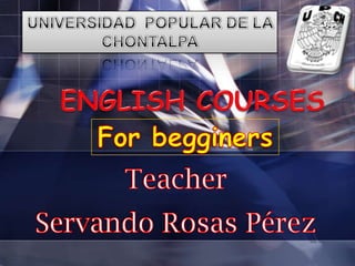 UNIVERSIDAD  POPULAR DE LA CHONTALPA ENGLISH COURSES Forbegginers Teacher Servando Rosas Pérez 