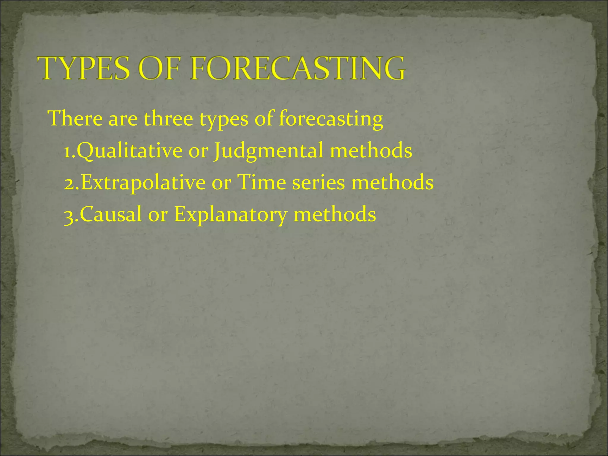 There are three types of forecasting
1.Qualitative or Judgmental methods
2.Extrapolative or Time series methods
3.Causal or Explanatory methods