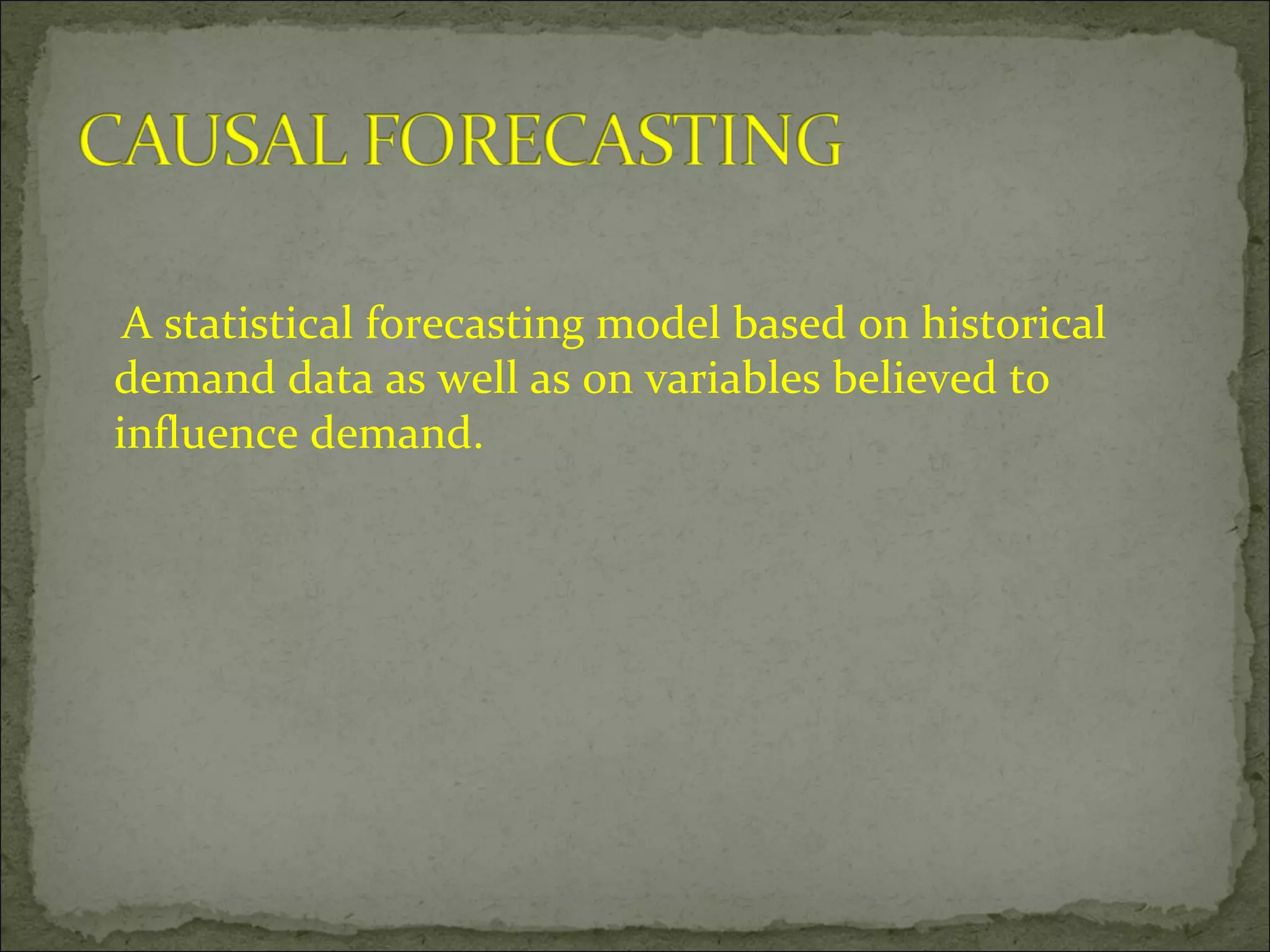 A statistical forecasting model based on historical
demand data as well as on variables believed to
influence demand.