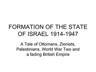 FORMATION OF THE STATE OF ISRAEL 1914-1947 A Tale of Ottomans, Zionists, Palestinians, World War Two and a fading British Empire 