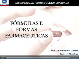 DISCIPLINA DE FARMACOLOGIA APLICADA
Prof. Dr. Marcelo S. Gomes
Doutor em Odontologia
FÓRMULAS E
FORMAS
FARMACÊUTICAS
 