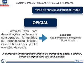 DISCIPLINA DE FARMACOLOGIA APLICADA
TIPOS DE FÓRMULAS FARMACÊUTICAS
OFICIAL
Fórmulas fixas, com
denominações imutáveis e
c...