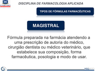 DISCIPLINA DE FARMACOLOGIA APLICADA
TIPOS DE FÓRMULAS FARMACÊUTICAS
MAGISTRAL
Fórmula preparada na farmácia atendendo a
um...