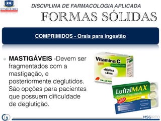 DISCIPLINA DE FARMACOLOGIA APLICADA
FORMAS SÓLIDAS
COMPRIMIDOS - Orais para ingestão
MASTIGÁVEIS -Devem ser
fragmentados c...