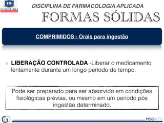 DISCIPLINA DE FARMACOLOGIA APLICADA
FORMAS SÓLIDAS
COMPRIMIDOS - Orais para ingestão
LIBERAÇÃO CONTROLADA -Liberar o medic...