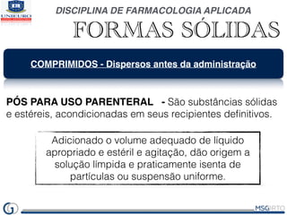 DISCIPLINA DE FARMACOLOGIA APLICADA
FORMAS SÓLIDAS
COMPRIMIDOS - Dispersos antes da administração
PÓS PARA USO PARENTERAL ...