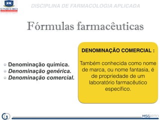 DISCIPLINA DE FARMACOLOGIA APLICADA
Fórmulas farmacêuticas
Denominação química.
Denominação genérica.
Denominação comercia...
