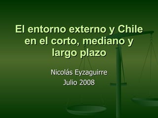 El entorno externo y Chile en el corto, mediano y largo plazo Nicolás Eyzaguirre Julio 2008 