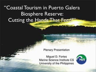 “Coastal Tourism in Puerto Galera
       Biosphere Reserve:
 Cutting the Hands That Feed?”




                  Plenary Presentation

                    Miguel D. Fortes
               Marine Science Institute CS
               University of the Philippines
 