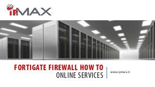 FORTIGATE FIREWALL HOW TO
ONLINE SERVICES

www.ipmax.it

 