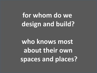 for whom do we  design and build? who knows most  about their own  spaces and places? 