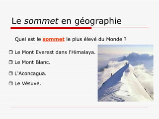 Le  sommet  en géographie Quel est le  sommet  le plus élevé du Monde ?     Le Mont Everest dans l'Himalaya.     Le Mont Blanc.      L'Aconcagua.      Le Vésuve.   