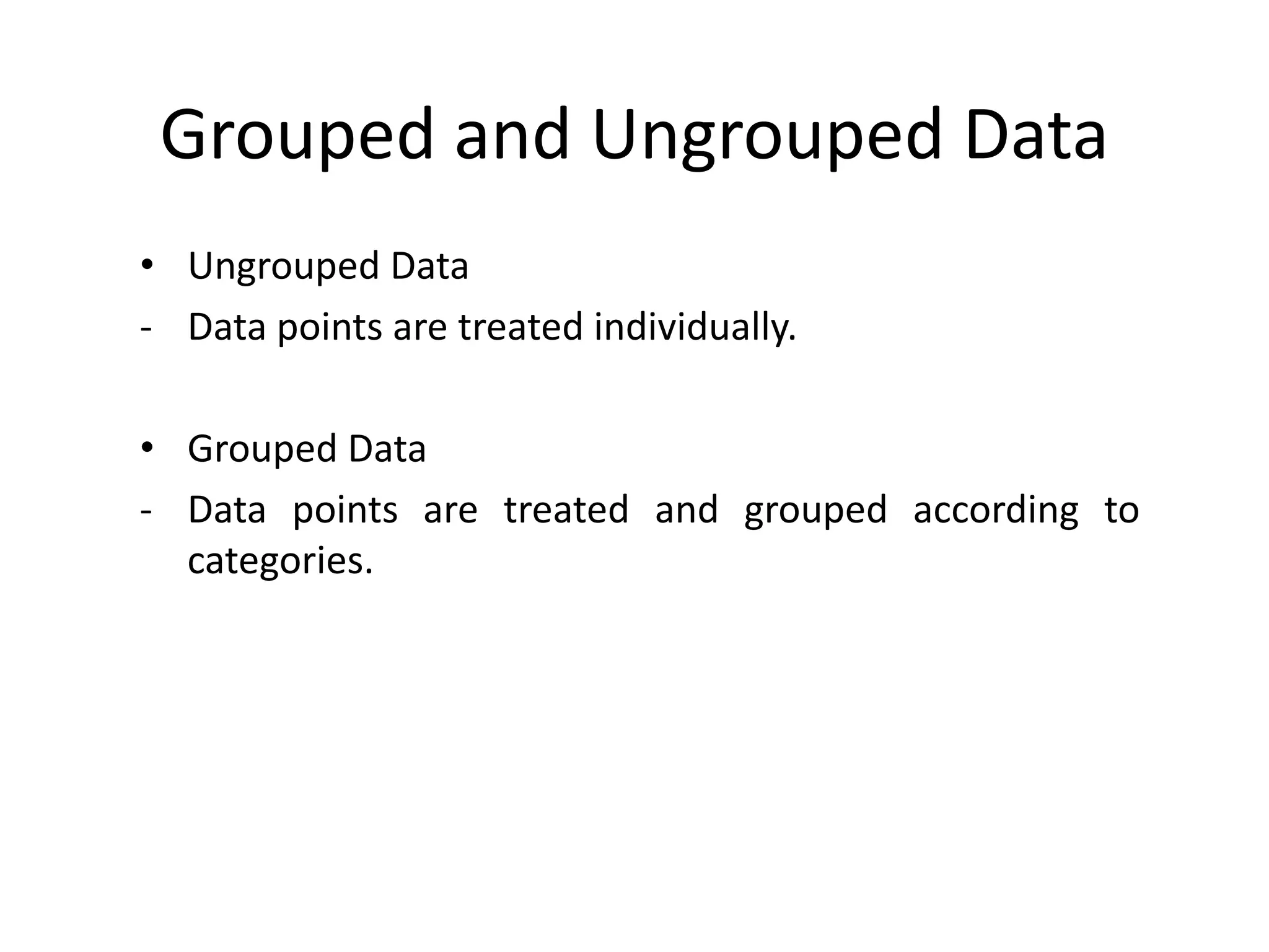 Grouped and Ungrouped Data
• Ungrouped Data
- Data points are treated individually.
• Grouped Data
- Data points are treated and grouped according to
categories.
 