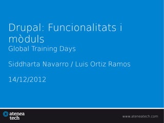 Drupal: Funcionalitats i
mòduls
Global Training Days

Siddharta Navarro / Luis Ortiz Ramos

14/12/2012




                                 www.ateneatech.com
 