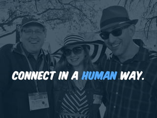 Connect in a human way.
 
