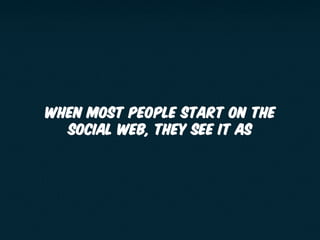 When most people start on the
social web, they see it as
 