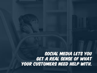 Social media lets you
get a real sense of what
your customers need help with.
 