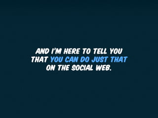 AND I’M HERE TO TELL YOU
THAT YOU CAN DO JUST THAT
ON THE SOCIAL WEB.
 