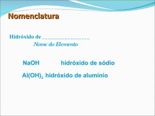 Nomenclatura  Hidróxido de _________________  Nome do Elemento NaOH hidróxido de sódio Al(OH) 3  hidróxido de alumínio 