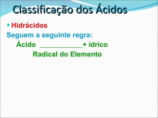 Classificação dos Ácidos Hidrácidos Seguem a seguinte regra: Ácido  + ídrico   Radical do Elemento 