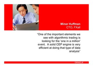 <Insert Picture Here>



                                             Minor Huffman
                                                 CTO, FXall

                        “One of the important elements we
                               see with algorithmic trading is
                             looking for the ‘one in a million'
                         event. A solid CEP engine is very
                          efficient at doing that type of data
                                                     analysis”
 