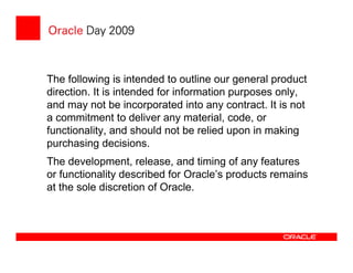 The following is intended to outline our general product
direction. It is intended for information purposes only,
and may not be incorporated into any contract. It is not
a commitment to deliver any material, code, or
functionality, and should not be relied upon in making
purchasing decisions.
The development, release, and timing of any features
or functionality described for Oracle’s products remains
at the sole discretion of Oracle.
 
