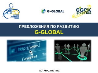 ПРЕДЛОЖЕНИЯ ПО РАЗВИТИЮ

G-GLOBAL

АСТАНА, 2013 ГОД

 