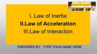I. Law of Inertia
II.Law of Acceleration
III.Law of Interaction
PREPARED BY : TYPE YOUR NAME HERE
 