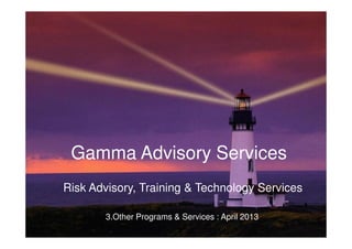 Risk Training, Technology & Advise
       Gamma Advisory Services
     Risk Advisory, Training & Technology Services

                   3.Other
    Gamma Advisory Services   Programs & Services : April 2013
1   April 2013
 