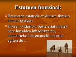 Estatuen funtzioak Batzuetan estatuek ez dituzte funtzio hauek betetzen. Horren ondorioz: beste estatu batek bere lurraldea inbaditzen du, nazioarteko harremanekin porrot egiten du ... 