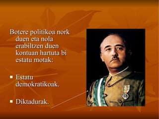 Botere politikoa nork duen eta nola erabiltzen duen kontuan hartuta bi estatu motak: Estatu demokratikoak. Diktadurak. 