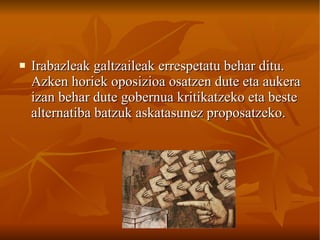 Irabazleak galtzaileak errespetatu behar ditu. Azken horiek oposizioa osatzen dute eta aukera izan behar dute gobernua kritikatzeko eta beste alternatiba batzuk askatasunez proposatzeko. 