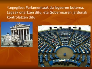 Legegilea: Parlamentuak du legearen boterea. Legeak onartzen ditu, eta Gobernuaren jardunak kontrolatzen ditu . 