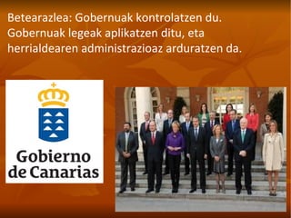 Betearazlea: Gobernuak kontrolatzen du. Gobernuak legeak aplikatzen ditu, eta herrialdearen administrazioaz arduratzen   da. 