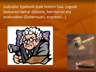 Judiziala: Epaileek dute botere hau. Legeak betearazi behar dizkiete, herritarrei eta erakundeei (Gobernuari, enpresei...) 