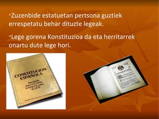 Zuzenbide estatuetan pertsona guztiek errespetatu behar dituzte legeak. Lege gorena Konstituzioa da eta herritarrek onartu dute lege hori. 