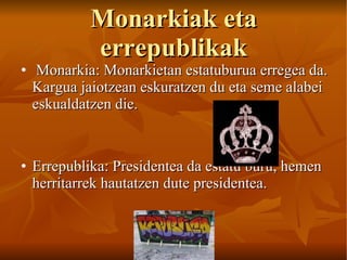Monarkiak eta errepublikak Monarkia: Monarkietan estatuburua erregea da. Kargua jaiotzean eskuratzen du eta seme alabei eskualdatzen die. Errepublika: Presidentea da estatu buru, hemen herritarrek hautatzen dute presidentea. 