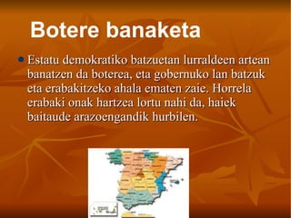 Estatu demokratiko batzuetan lurraldeen artean banatzen da boterea, eta gobernuko lan batzuk eta erabakitzeko ahala ematen zaie. Horrela erabaki onak hartzea lortu nahi da, haiek baitaude arazoengandik hurbilen. Botere banaketa 