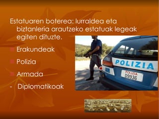 Estatuaren boterea: lurraldea eta biztanleria arautzeko estatuak legeak egiten dituzte.  Erakundeak  Polizia  Armada  -  Diplomatikoak   