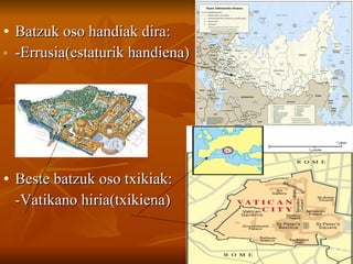 Batzuk oso handiak dira: -Errusia(estaturik handiena) Beste batzuk oso txikiak: -Vatikano hiria(txikiena) 