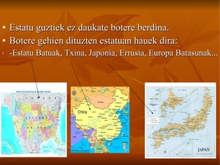 Estatu guztiek ez daukate botere berdina. Botere gehien dituzten estatuan hauek dira: -Estatu Batuak, Txina, Japonia, Errusia, Europa Batasunak... 